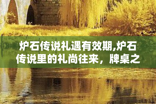 炉石传说礼遇有效期,炉石传说里的礼尚往来,牌桌之上的温暖羁绊 炉石传说礼遇有效期,炉石传说里的礼尚往来,牌桌之上的温暖羁绊
