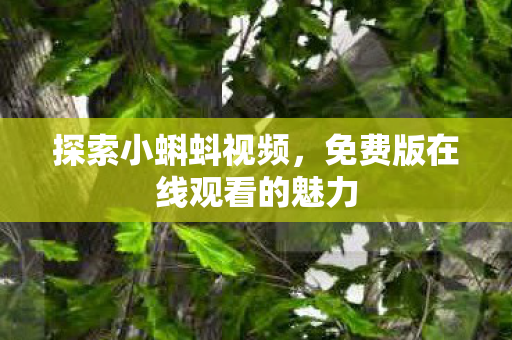 探索小蝌蚪视频,免费版在线观看的魅力 探索小蝌蚪视频,免费版在线观看的魅力