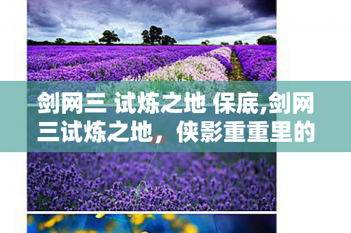 剑网三 试炼之地 保底,剑网三试炼之地,侠影重重里的成长与羁绊 剑网三 试炼之地 保底,剑网三试炼之地,侠影重重里的成长与羁绊