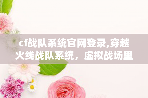 cf战队系统官网登录,穿越火线战队系统,虚拟战场里的并肩纽带 cf战队系统官网登录,穿越火线战队系统,虚拟战场里的并肩纽带