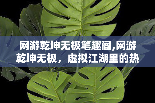 网游乾坤无极笔趣阁,网游乾坤无极,虚拟江湖里的热血与温柔 网游乾坤无极笔趣阁,网游乾坤无极,虚拟江湖里的热血与温柔