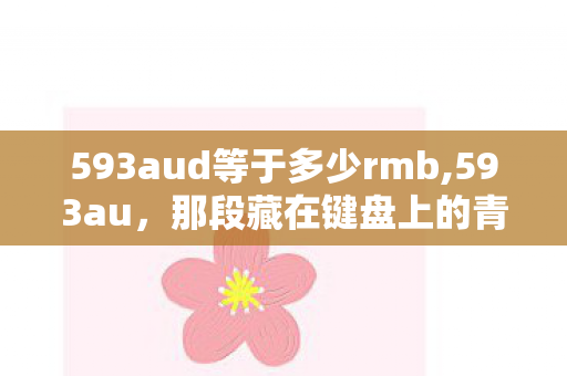 593aud等于多少rmb,593au,那段藏在键盘上的青春回忆 593aud等于多少rmb,593au,那段藏在键盘上的青春回忆