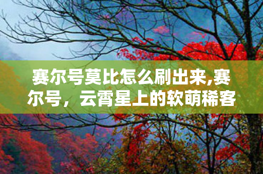 赛尔号莫比怎么刷出来,赛尔号,云霄星上的软萌稀客——莫比 赛尔号莫比怎么刷出来,赛尔号,云霄星上的软萌稀客——莫比