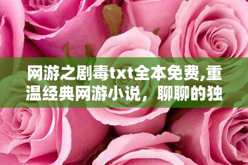 网游之剧毒txt全本免费,重温经典网游小说,聊聊的独特魅力 网游之剧毒txt全本免费,重温经典网游小说,聊聊的独特魅力