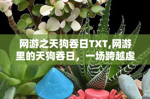 网游之天狗吞日TXT,网游里的天狗吞日，一场跨越虚拟的热血冒险