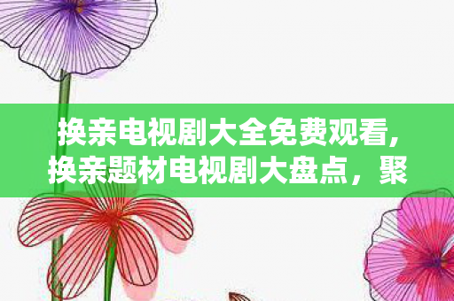 换亲电视剧大全免费观看,换亲题材电视剧大盘点,聚焦传统婚恋困境的影视佳作 换亲电视剧大全免费观看,换亲题材电视剧大盘点,聚焦传统婚恋困境的影视佳作