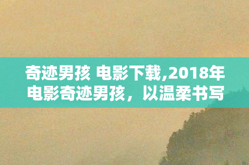 奇迹男孩 电影下载,2018年电影奇迹男孩,以温柔书写成长的平凡奇迹 奇迹男孩 电影下载,2018年电影奇迹男孩,以温柔书写成长的平凡奇迹