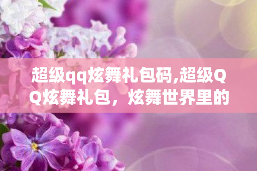超级qq炫舞礼包码,超级QQ炫舞礼包，炫舞世界里的专属惊喜馈赠