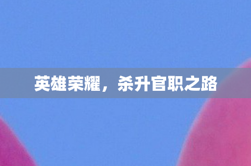 英雄荣耀,杀升官职之路 英雄荣耀,杀升官职之路