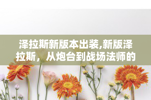泽拉斯新版本出装,新版泽拉斯,从炮台到战场法师的蜕变 泽拉斯新版本出装,新版泽拉斯,从炮台到战场法师的蜕变