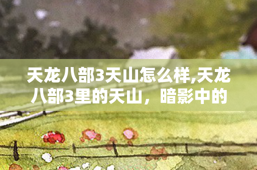 天龙八部3天山怎么样,天龙八部3里的天山，暗影中的致命猎手