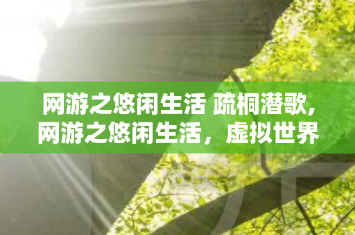网游之悠闲生活 疏桐潜歌,网游之悠闲生活,虚拟世界里的慢节奏小确幸 网游之悠闲生活 疏桐潜歌,网游之悠闲生活,虚拟世界里的慢节奏小确幸