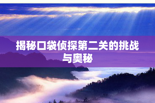 揭秘口袋侦探第二关的挑战与奥秘 揭秘口袋侦探第二关的挑战与奥秘