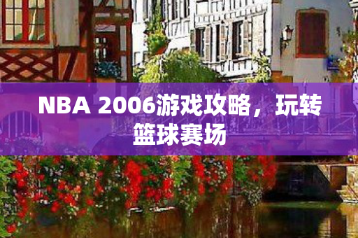NBA 2006游戏攻略,玩转篮球赛场 NBA 2006游戏攻略,玩转篮球赛场