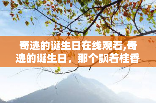 奇迹的诞生日在线观看,奇迹的诞生日,那个飘着桂香的清晨 奇迹的诞生日在线观看,奇迹的诞生日,那个飘着桂香的清晨