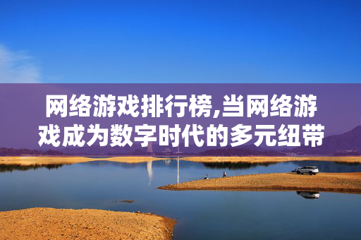 网络游戏排行榜,当网络游戏成为数字时代的多元纽带 网络游戏排行榜,当网络游戏成为数字时代的多元纽带