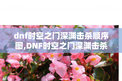 dnf时空之门深渊击杀顺序图,DNF时空之门深渊击杀顺序详解 助你高效获取史诗装备 dnf时空之门深渊击杀顺序图,DNF时空之门深渊击杀顺序详解 助你高效获取史诗装备