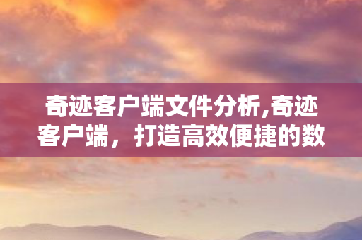 奇迹客户端文件分析,奇迹客户端,打造高效便捷的数字生活新入口 奇迹客户端文件分析,奇迹客户端,打造高效便捷的数字生活新入口