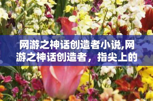 网游之神话创造者小说,网游之神话创造者，指尖上的虚拟史诗