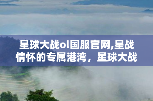 星球大战ol国服官网,星战情怀的专属港湾,星球大战OL国服的游戏魅力 星球大战ol国服官网,星战情怀的专属港湾,星球大战OL国服的游戏魅力
