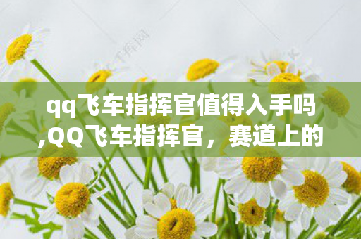 qq飞车指挥官值得入手吗,QQ飞车指挥官，赛道上的速度与激情符号