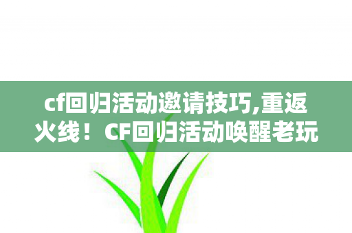 cf回归活动邀请技巧,重返火线!CF回归活动唤醒老玩家的战场记忆 cf回归活动邀请技巧,重返火线!CF回归活动唤醒老玩家的战场记忆