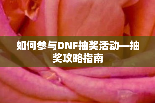 如何参与DNF抽奖活动—抽奖攻略指南 如何参与DNF抽奖活动—抽奖攻略指南