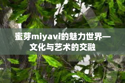 蜜芽miyavi的魅力世界—文化与艺术的交融