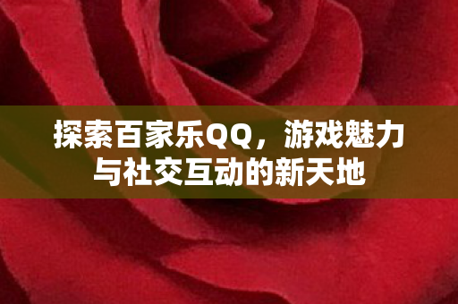 探索百家乐QQ，游戏魅力与社交互动的新天地