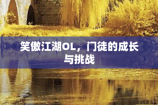 笑傲江湖OL,门徒的成长与挑战 笑傲江湖OL,门徒的成长与挑战