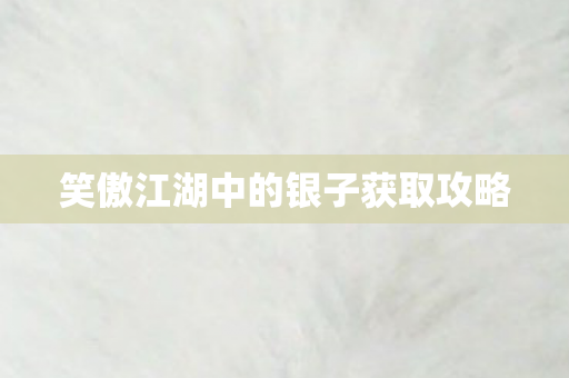 笑傲江湖中的银子获取攻略 笑傲江湖中的银子获取攻略