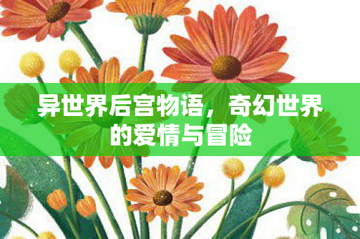 异世界后宫物语，奇幻世界的爱情与冒险