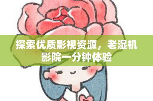 探索优质影视资源,老湿机影院一分钟体验 探索优质影视资源,老湿机影院一分钟体验