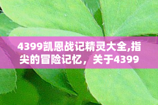 4399凯恩战记精灵大全,指尖的冒险记忆,关于4399凯恩战记的童年碎片 4399凯恩战记精灵大全,指尖的冒险记忆,关于4399凯恩战记的童年碎片