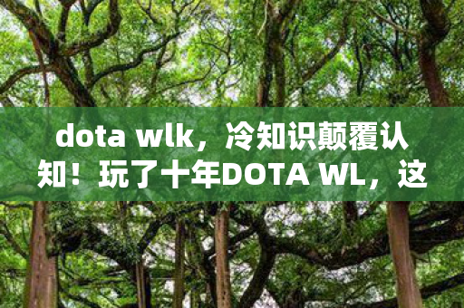 dota wlk，冷知识颠覆认知！玩了十年DOTA WL，这些操作让我目瞪口呆