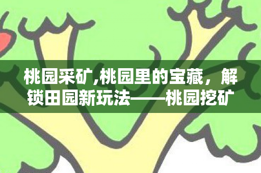 桃园采矿,桃园里的宝藏,解锁田园新玩法——桃园挖矿 桃园采矿,桃园里的宝藏,解锁田园新玩法——桃园挖矿