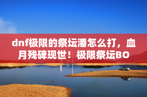 dnf极限的祭坛潘怎么打,血月残碑现世!极限祭坛BOSS暴毙之谜竟藏千年诅咒? dnf极限的祭坛潘怎么打,血月残碑现世!极限祭坛BOSS暴毙之谜竟藏千年诅咒?