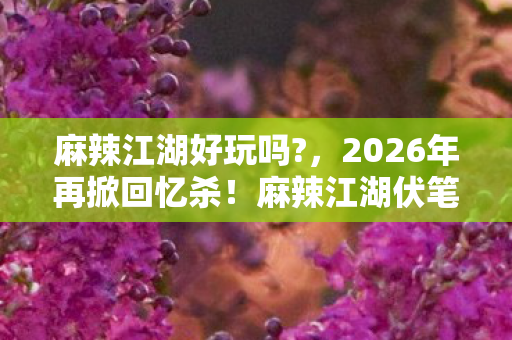 麻辣江湖好玩吗?,2026年再掀回忆杀!麻辣江湖伏笔深藏,鼻子一酸想起谁? 麻辣江湖好玩吗?,2026年再掀回忆杀!麻辣江湖伏笔深藏,鼻子一酸想起谁?