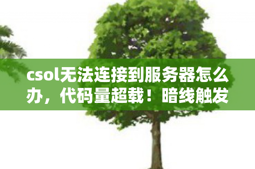 csol无法连接到服务器怎么办,代码量超载!暗线触发,当csol服务器连接失败引发头皮发麻的赛博异变 csol无法连接到服务器怎么办,代码量超载!暗线触发,当csol服务器连接失败引发头皮发麻的赛博异变
