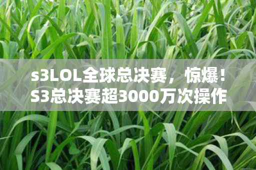 s3LOL全球总决赛，惊爆！S3总决赛超3000万次操作，端游主机手游手感竟天差地别？