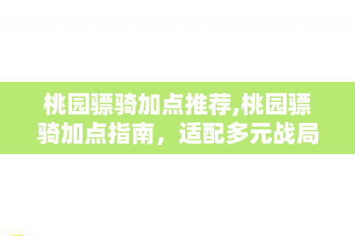 桃园骠骑加点推荐,桃园骠骑加点指南，适配多元战局的属性分配思路