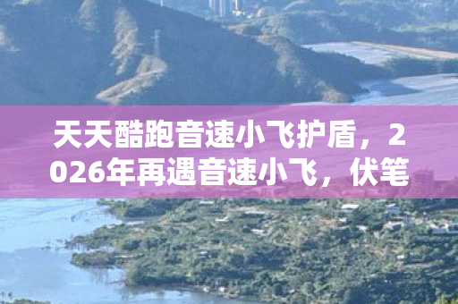 天天酷跑音速小飞护盾，2026年再遇音速小飞，伏笔藏了十年，回忆涌来鼻子一酸