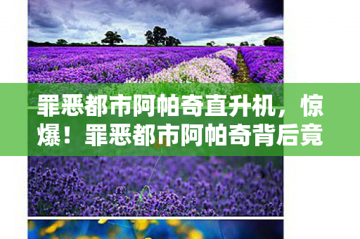 罪恶都市阿帕奇直升机，惊爆！罪恶都市阿帕奇背后竟藏500万隐情，真相让人吓一跳！