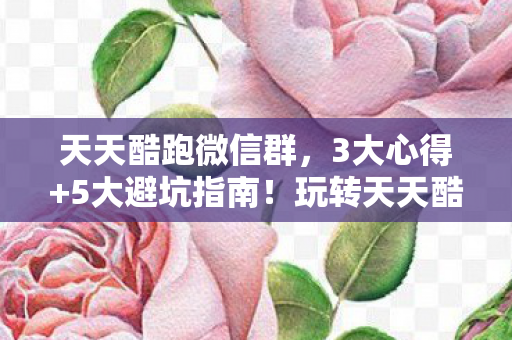 天天酷跑微信群,3大心得+5大避坑指南!玩转天天酷跑微信版必看! 天天酷跑微信群,3大心得+5大避坑指南!玩转天天酷跑微信版必看!