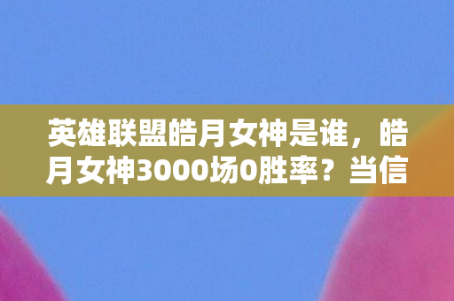 英雄联盟皓月女神是谁，皓月女神3000场0胜率？当信仰撞碎版本墙，她用最后1%蓝量改写了峡谷规则！