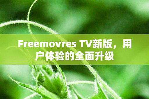 Freemovres TV新版,用户体验的全面升级 Freemovres TV新版,用户体验的全面升级