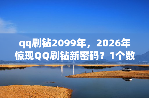 qq刷钻2099年,2026年惊现QQ刷钻新密码?1个数字揭开13年未解之谜! qq刷钻2099年,2026年惊现QQ刷钻新密码?1个数字揭开13年未解之谜!