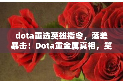 dota重选英雄指令,落差暴击!Dota重金属真相,笑着骂它像坨翔,笑着笑着就哭了 dota重选英雄指令,落差暴击!Dota重金属真相,笑着骂它像坨翔,笑着笑着就哭了