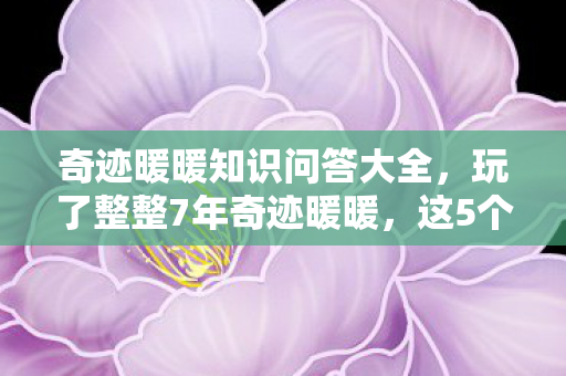 奇迹暖暖知识问答大全,玩了整整7年奇迹暖暖,这5个知识问答让我陷入终极纠结! 奇迹暖暖知识问答大全,玩了整整7年奇迹暖暖,这5个知识问答让我陷入终极纠结!