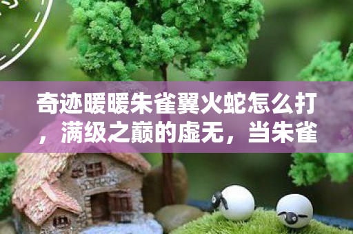 奇迹暖暖朱雀翼火蛇怎么打，满级之巅的虚无，当朱雀翼火蛇燃尽我现实残躯的悖论震颤